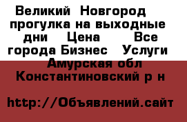 Великий  Новгород.....прогулка на выходные  дни  › Цена ­ 1 - Все города Бизнес » Услуги   . Амурская обл.,Константиновский р-н